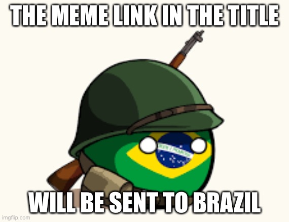 https://imgflip.com/i/5o9h1q |  THE MEME LINK IN THE TITLE; WILL BE SENT TO BRAZIL | image tagged in brazil,country balls | made w/ Imgflip meme maker