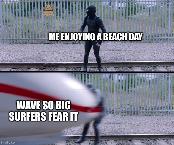 Hit by train | ME ENJOYING A BEACH DAY; WAVE SO BIG SURFERS FEAR IT | image tagged in hit by train | made w/ Imgflip meme maker