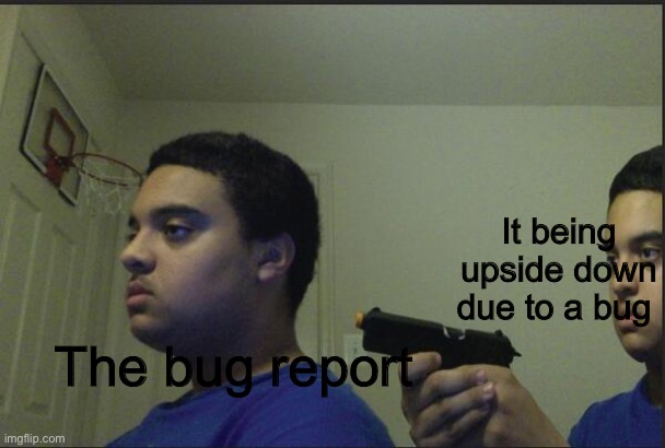 Trust Nobody, Not Even Yourself | The bug report It being upside down due to a bug | image tagged in trust nobody not even yourself | made w/ Imgflip meme maker