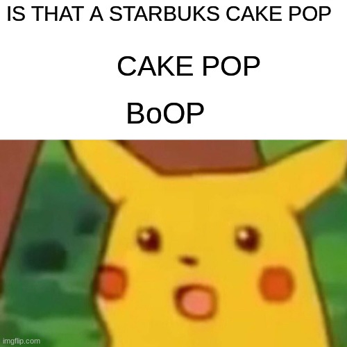 Surprised Pikachu Meme | IS THAT A STARBUKS CAKE POP; CAKE POP; BoOP | image tagged in memes,surprised pikachu | made w/ Imgflip meme maker