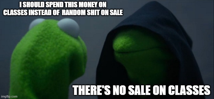 Evil Kermit | I SHOULD SPEND THIS MONEY ON CLASSES INSTEAD OF  RANDOM SHIT ON SALE; THERE'S NO SALE ON CLASSES | image tagged in memes,evil kermit | made w/ Imgflip meme maker