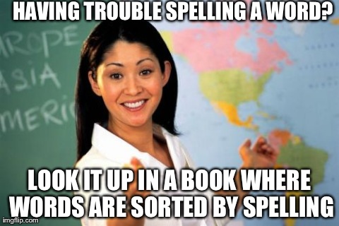 When i first used a dictionary | HAVING TROUBLE SPELLING A WORD? LOOK IT UP IN A BOOK WHERE WORDS ARE SORTED BY SPELLING | image tagged in memes,unhelpful high school teacher | made w/ Imgflip meme maker