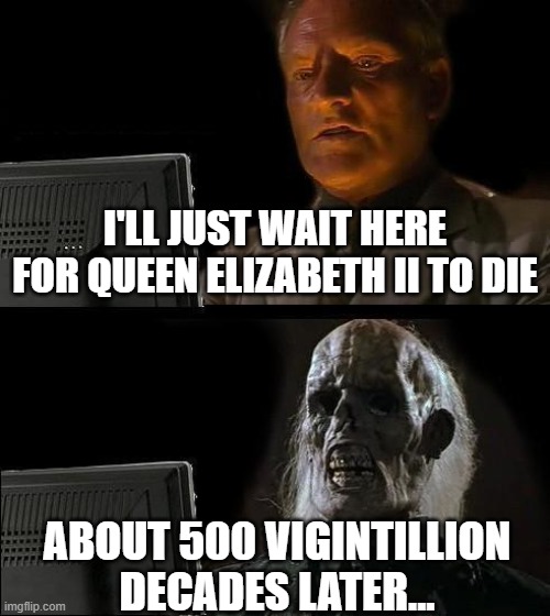 Imagine if she actually died. | I'LL JUST WAIT HERE FOR QUEEN ELIZABETH II TO DIE; ABOUT 500 VIGINTILLION DECADES LATER... | image tagged in memes,i'll just wait here | made w/ Imgflip meme maker