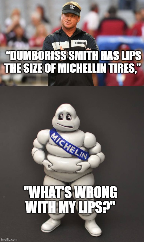 Michelin Tires |  “DUMBORISS SMITH HAS LIPS THE SIZE OF MICHELLIN TIRES,”; "WHAT'S WRONG WITH MY LIPS?" | image tagged in michelin man,gruden,funny | made w/ Imgflip meme maker