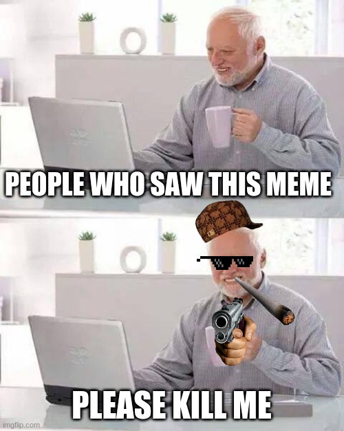 Hide the Pain Harold | PEOPLE WHO SAW THIS MEME; PLEASE KILL ME | image tagged in memes,hide the pain harold | made w/ Imgflip meme maker