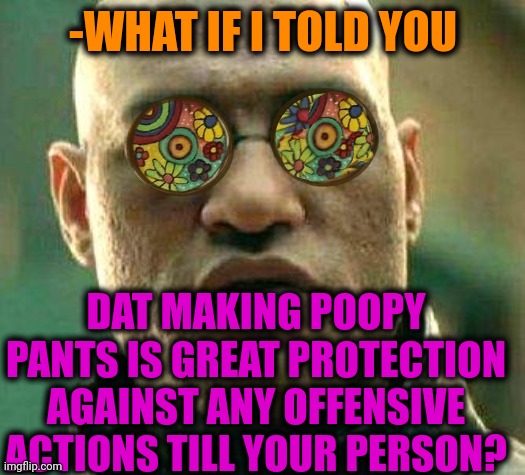 -Do in danger situation. | -WHAT IF I TOLD YOU; DAT MAKING POOPY PANTS IS GREAT PROTECTION AGAINST ANY OFFENSIVE ACTIONS TILL YOUR PERSON? | image tagged in acid kicks in morpheus,toilet humor,poopy pants,protection,offensive,reactions | made w/ Imgflip meme maker