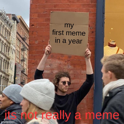 it was actually 5 months | my first meme in a year; its not really a meme | image tagged in memes,guy holding cardboard sign | made w/ Imgflip meme maker