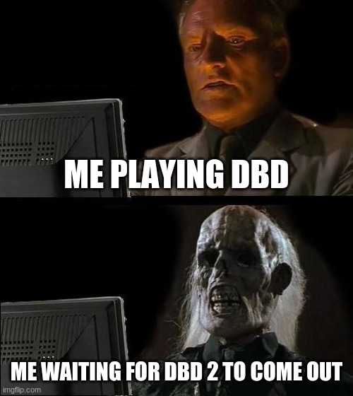 I'll Just Wait Here | ME PLAYING DBD; ME WAITING FOR DBD 2 TO COME OUT | image tagged in memes,i'll just wait here | made w/ Imgflip meme maker