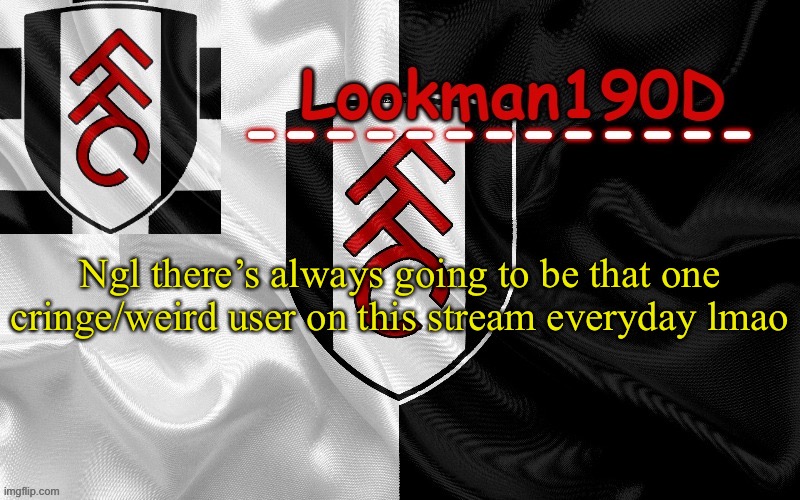 Lookman190D template made by UnoReverse_Official | Ngl there’s always going to be that one cringe/weird user on this stream everyday lmao | image tagged in lookman190d template made by unoreverse_official | made w/ Imgflip meme maker