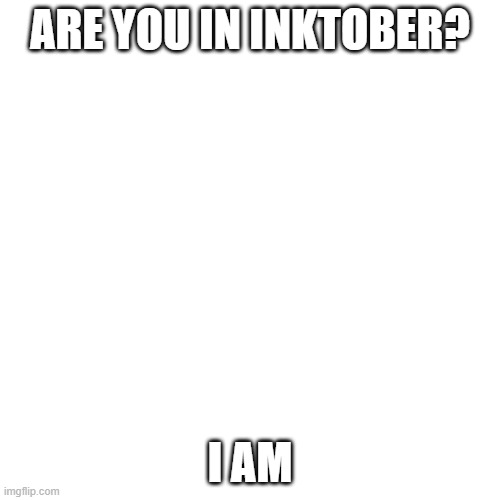 Blank Transparent Square Meme | ARE YOU IN INKTOBER? I AM | image tagged in memes,blank transparent square | made w/ Imgflip meme maker