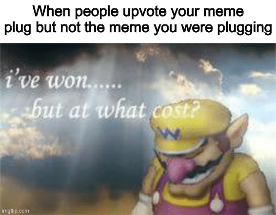 Your upvoting the wrong meme :/ | When people upvote your meme plug but not the meme you were plugging | image tagged in i've won but at what cost | made w/ Imgflip meme maker