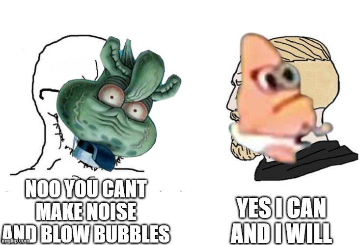 chad pat | YES I CAN AND I WILL; NOO YOU CANT MAKE NOISE AND BLOW BUBBLES | image tagged in spongebob | made w/ Imgflip meme maker