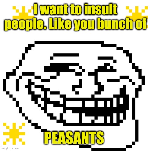  I want to insult people. Like you bunch of; PEASANTS | image tagged in my meme template | made w/ Imgflip meme maker