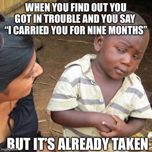 rehehehe | WHEN YOU FIND OUT YOU GOT IN TROUBLE AND YOU SAY  “I CARRIED YOU FOR NINE MONTHS”; BUT IT’S ALREADY TAKEN | image tagged in memes,third world skeptical kid | made w/ Imgflip meme maker