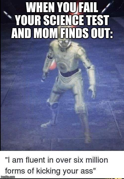 I Am Fluent In Over Six Million Forms Of Kicking Your Ass | WHEN YOU FAIL YOUR SCIENCE TEST AND MOM FINDS OUT: | image tagged in i am fluent in over six million forms of kicking your ass | made w/ Imgflip meme maker