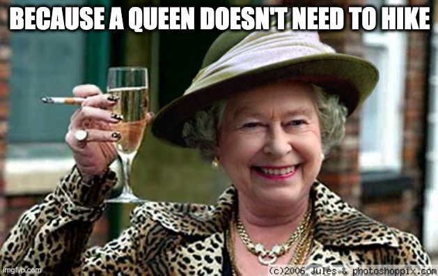 Queen Elizabeth | BECAUSE A QUEEN DOESN'T NEED TO HIKE | image tagged in queen elizabeth | made w/ Imgflip meme maker