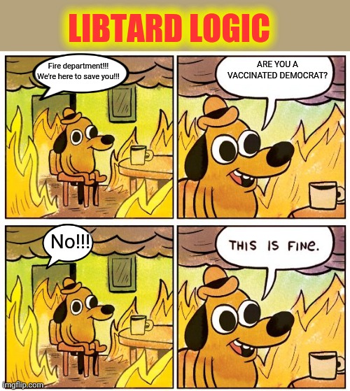 LIBTARD LOGIC; ARE YOU A VACCINATED DEMOCRAT? Fire department!!! We're here to save you!!! No!!! | image tagged in memes,this is fine | made w/ Imgflip meme maker