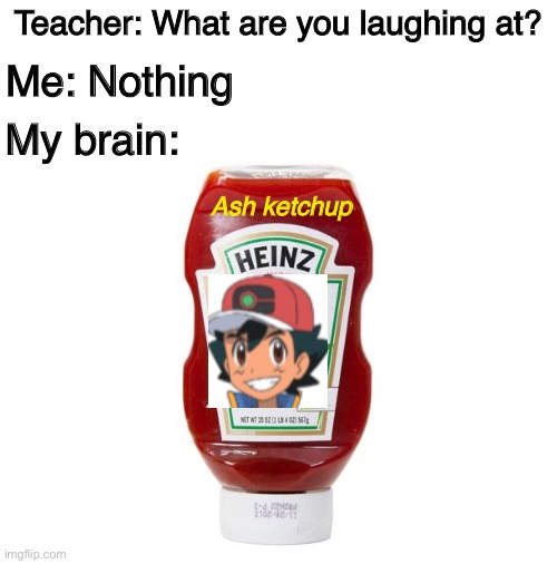Ash Ketchup from pallet town | Teacher: What are you laughing at? Me: Nothing; My brain:; Ash ketchup | image tagged in ketchup | made w/ Imgflip meme maker