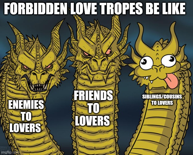 Three-headed Dragon | FORBIDDEN LOVE TROPES BE LIKE; FRIENDS TO LOVERS; SIBLINGS/COUSINS TO LOVERS; ENEMIES TO LOVERS | image tagged in three-headed dragon | made w/ Imgflip meme maker