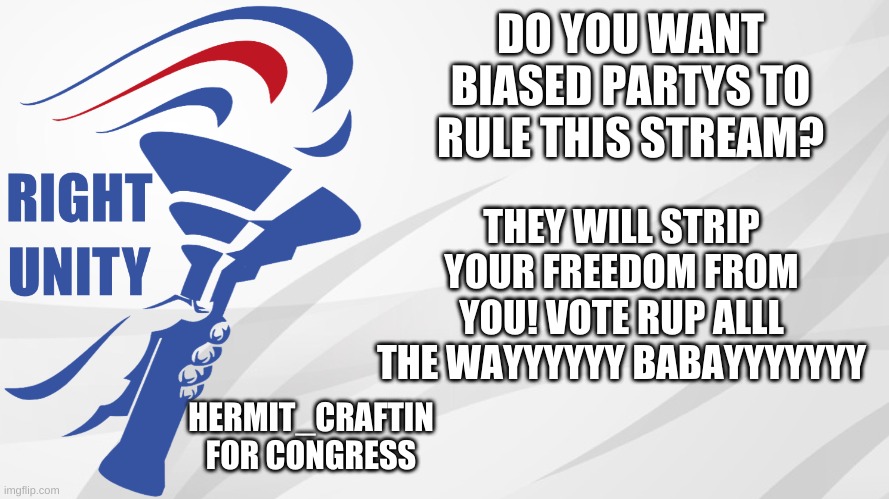 You cant beat an unbiased government. | DO YOU WANT BIASED PARTYS TO RULE THIS STREAM? THEY WILL STRIP YOUR FREEDOM FROM YOU! VOTE RUP ALLL THE WAYYYYYY BABAYYYYYYY; HERMIT_CRAFTIN FOR CONGRESS | image tagged in rup announcement | made w/ Imgflip meme maker