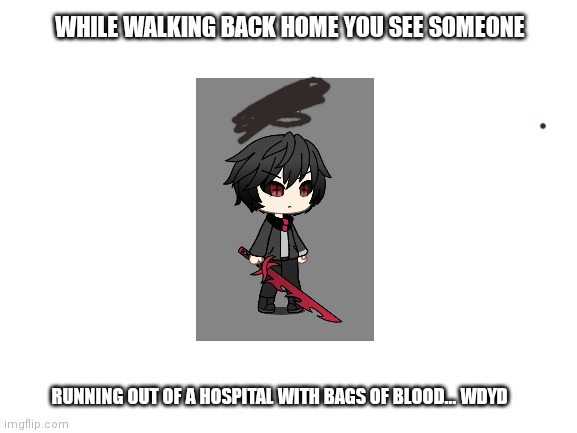 Blank White Template | WHILE WALKING BACK HOME YOU SEE SOMEONE; RUNNING OUT OF A HOSPITAL WITH BAGS OF BLOOD... WDYD | image tagged in blank white template | made w/ Imgflip meme maker