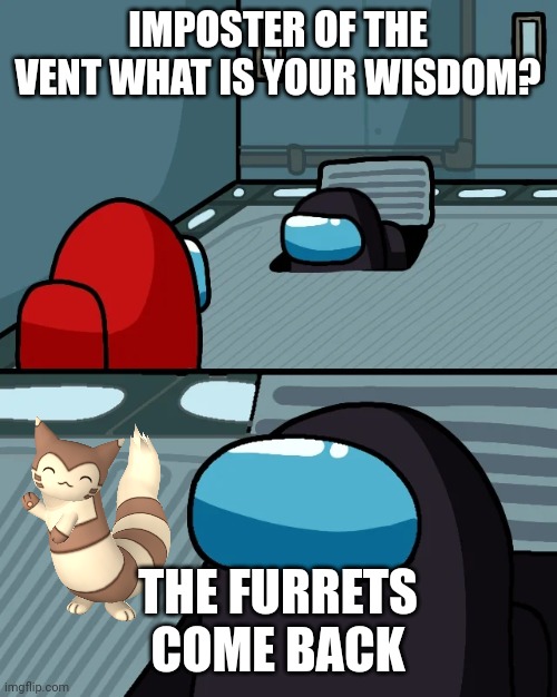 Hahhaahahaha be prepared |  IMPOSTER OF THE VENT WHAT IS YOUR WISDOM? THE FURRETS COME BACK | image tagged in impostor of the vent,furret,furry,imposter,crewmate,vent | made w/ Imgflip meme maker