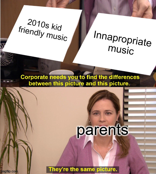 parents at 2010s kid friendly music | 2010s kid friendly music; Innapropriate music; parents | image tagged in memes,they're the same picture | made w/ Imgflip meme maker