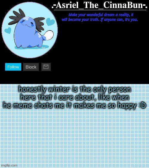 i care about other people too but not as much as i do for winter- | honestly winter is the only person here that i care about, like when he meme chats me it makes me so happy :D | image tagged in cinna's beta wooper temp | made w/ Imgflip meme maker