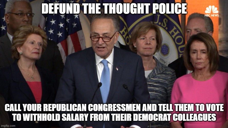 DEFUND THE THOUGHT POLICE!!! | DEFUND THE THOUGHT POLICE; CALL YOUR REPUBLICAN CONGRESSMEN AND TELL THEM TO VOTE
TO WITHHOLD SALARY FROM THEIR DEMOCRAT COLLEAGUES | image tagged in democrat congressmen | made w/ Imgflip meme maker