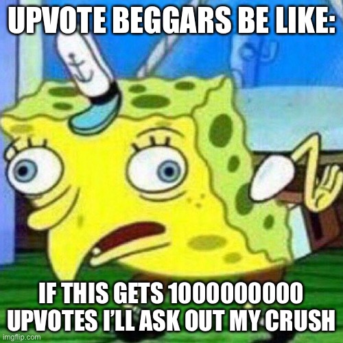 I know SOMEONES gonna call me a beggar | UPVOTE BEGGARS BE LIKE:; IF THIS GETS 1000000000 UPVOTES I’LL ASK OUT MY CRUSH | image tagged in mocking spongebob,upvote begging,upvote beggars,be like | made w/ Imgflip meme maker