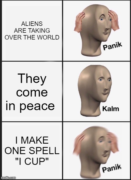 Panik Kalm Panik Meme | ALIENS ARE TAKING OVER THE WORLD; They come in peace; I MAKE ONE SPELL "I CUP" | image tagged in memes | made w/ Imgflip meme maker