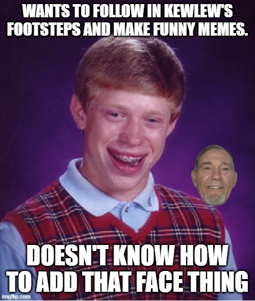 a | WANTS TO FOLLOW IN KEWLEW'S FOOTSTEPS AND MAKE FUNNY MEMES. DOESN'T KNOW HOW TO ADD THAT FACE THING | image tagged in memes,bad luck brian | made w/ Imgflip meme maker
