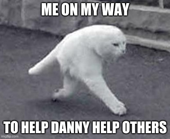 i gib hugg | ME ON MY WAY; TO HELP DANNY HELP OTHERS | image tagged in walking white cat | made w/ Imgflip meme maker