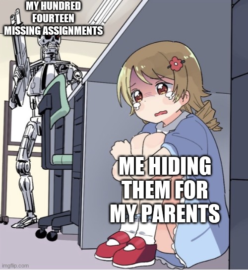 Anime Girl Hiding from Terminator | MY HUNDRED FOURTEEN MISSING ASSIGNMENTS; ME HIDING THEM FOR MY PARENTS | image tagged in anime girl hiding from terminator | made w/ Imgflip meme maker