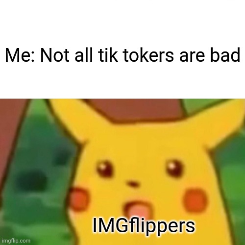 Not all are annoying | Me: Not all tik tokers are bad; IMGflippers | image tagged in memes,surprised pikachu | made w/ Imgflip meme maker