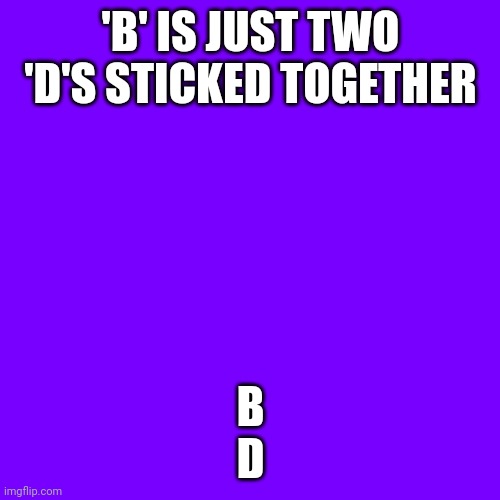 Blank Transparent Square Meme | 'B' IS JUST TWO 'D'S STICKED TOGETHER; B
D | image tagged in memes,blank transparent square | made w/ Imgflip meme maker