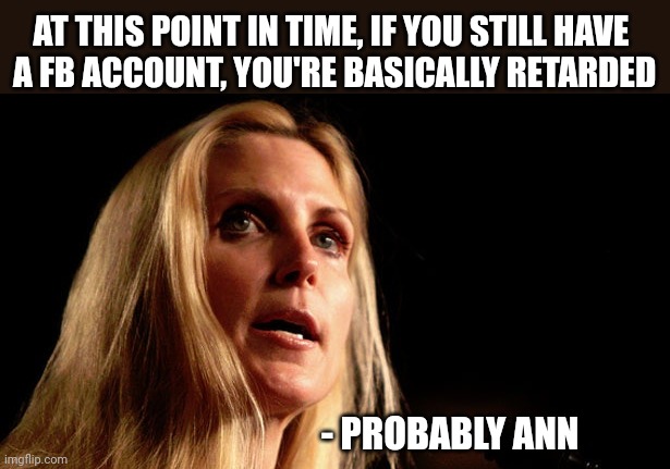 AT THIS POINT IN TIME, IF YOU STILL HAVE
 A FB ACCOUNT, YOU'RE BASICALLY RETARDED; - PROBABLY ANN | image tagged in funny memes | made w/ Imgflip meme maker