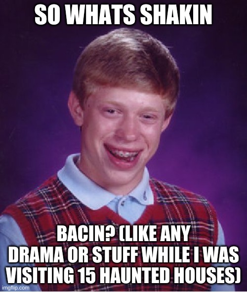 Bad Luck Brian | SO WHATS SHAKIN; BACIN? (LIKE ANY DRAMA OR STUFF WHILE I WAS VISITING 15 HAUNTED HOUSES) | image tagged in memes,bad luck brian | made w/ Imgflip meme maker
