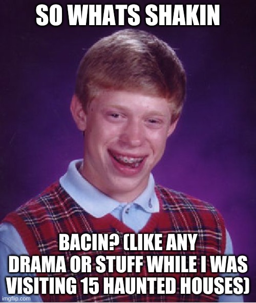 Bad Luck Brian Meme | SO WHATS SHAKIN; BACIN? (LIKE ANY DRAMA OR STUFF WHILE I WAS VISITING 15 HAUNTED HOUSES) | image tagged in memes,bad luck brian | made w/ Imgflip meme maker