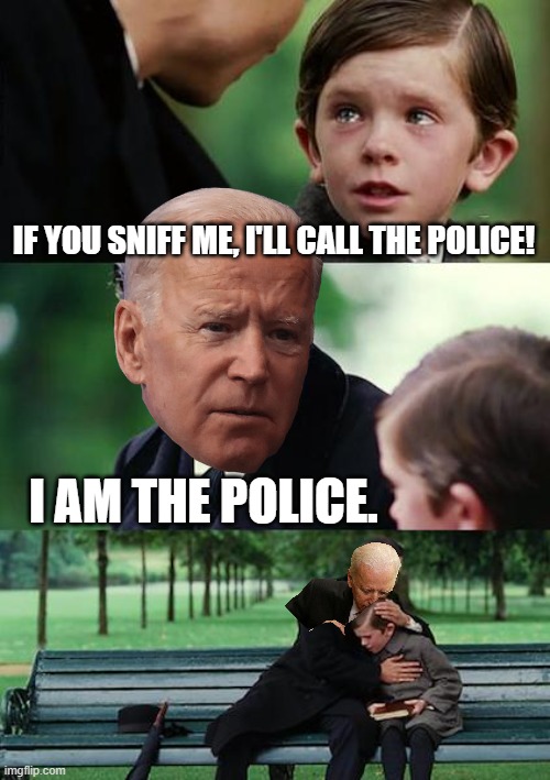 It's an old meme, but it checks out. | IF YOU SNIFF ME, I'LL CALL THE POLICE! I AM THE POLICE. | image tagged in memes,finding neverland,sniff,joe biden,grope | made w/ Imgflip meme maker