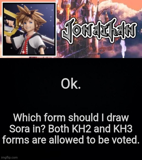 Ok. Which form should I draw Sora in? Both KH2 and KH3 forms are allowed to be voted. | image tagged in jonathan's sixth temp | made w/ Imgflip meme maker
