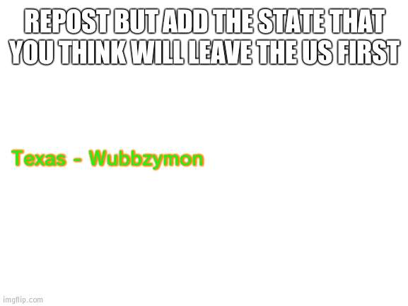 Repost time | REPOST BUT ADD THE STATE THAT YOU THINK WILL LEAVE THE US FIRST; Texas - Wubbzymon | image tagged in blank white template,not political | made w/ Imgflip meme maker