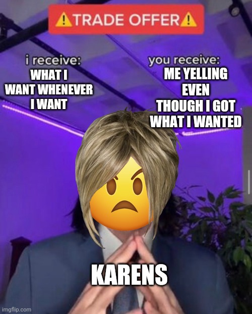 i receive you receive | ME YELLING EVEN THOUGH I GOT WHAT I WANTED; WHAT I WANT WHENEVER I WANT; KARENS | image tagged in i receive you receive | made w/ Imgflip meme maker