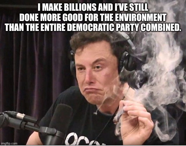 Elon Musk smoking a joint | I MAKE BILLIONS AND I’VE STILL DONE MORE GOOD FOR THE ENVIRONMENT THAN THE ENTIRE DEMOCRATIC PARTY COMBINED. | image tagged in elon musk smoking a joint | made w/ Imgflip meme maker