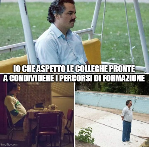 formazione docenti | IO CHE ASPETTO LE COLLEGHE PRONTE A CONDIVIDERE I PERCORSI DI FORMAZIONE | image tagged in memes,sad pablo escobar | made w/ Imgflip meme maker