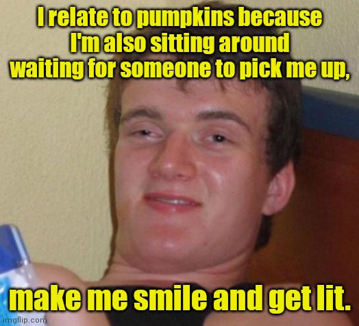 Not hard to make me smile. | I relate to pumpkins because I'm also sitting around waiting for someone to pick me up, make me smile and get lit. | image tagged in memes,10 guy,funny | made w/ Imgflip meme maker
