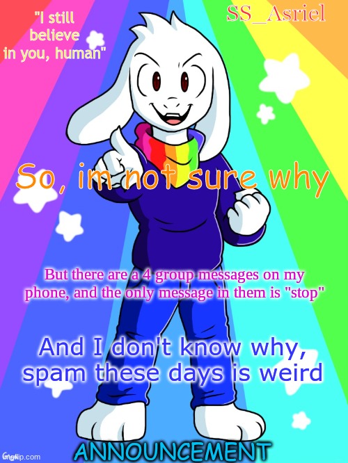 SS_Asriel finished temp | So, im not sure why; But there are a 4 group messages on my phone, and the only message in them is "stop"; And I don't know why, spam these days is weird | image tagged in ss_asriel finished temp | made w/ Imgflip meme maker