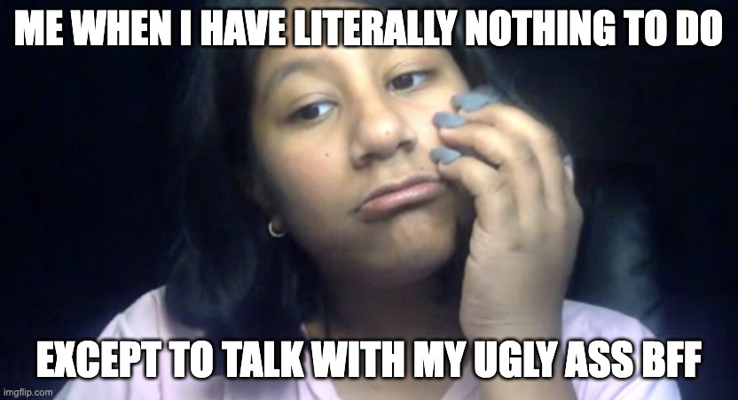 lol | ME WHEN I HAVE LITERALLY NOTHING TO DO; EXCEPT TO TALK WITH MY UGLY ASS BFF | image tagged in lol | made w/ Imgflip meme maker