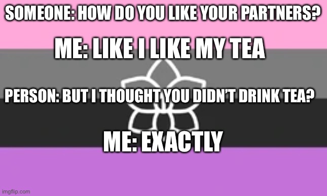Orchidsexual Pride! |  SOMEONE: HOW DO YOU LIKE YOUR PARTNERS? ME: LIKE I LIKE MY TEA; PERSON: BUT I THOUGHT YOU DIDN’T DRINK TEA? ME: EXACTLY | made w/ Imgflip meme maker