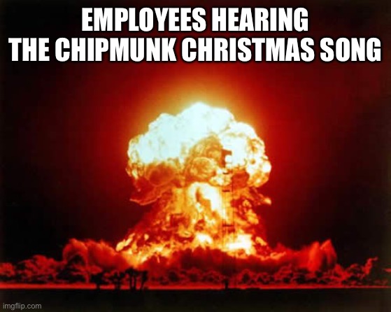 Nuclear Explosion Meme | EMPLOYEES HEARING THE CHIPMUNK CHRISTMAS SONG | image tagged in memes,nuclear explosion | made w/ Imgflip meme maker